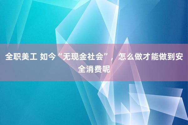 全职美工 如今“无现金社会”，怎么做才能做到安全消费呢