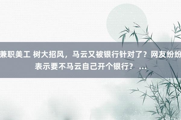 兼职美工 树大招风，马云又被银行针对了？网友纷纷表示要不马云自己开个银行？ ...