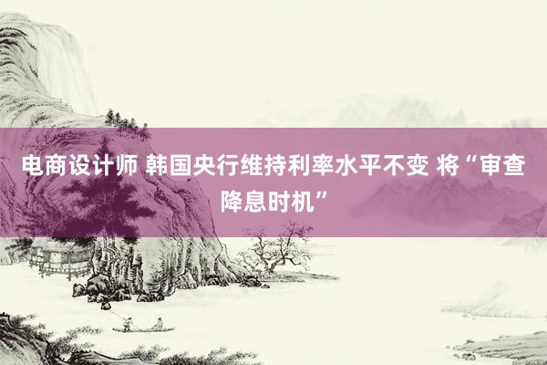 电商设计师 韩国央行维持利率水平不变 将“审查降息时机”