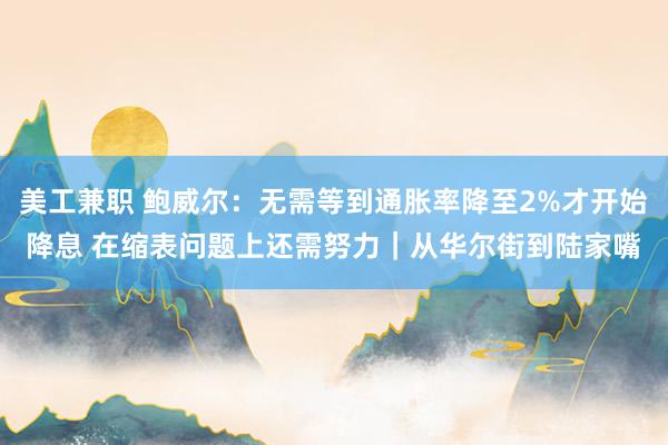 美工兼职 鲍威尔：无需等到通胀率降至2%才开始降息 在缩表问题上还需努力｜从华尔街到陆家嘴