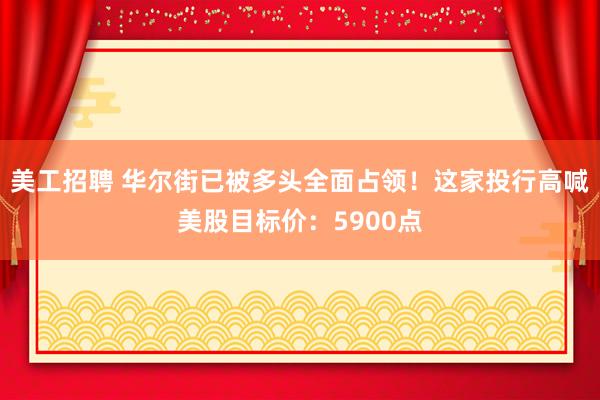 美工招聘 华尔街已被多头全面占领！这家投行高喊美股目标价：5900点