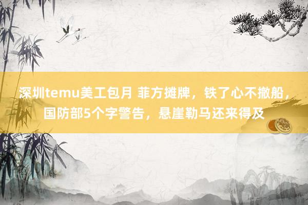 深圳temu美工包月 菲方摊牌，铁了心不撤船，国防部5个字警告，悬崖勒马还来得及