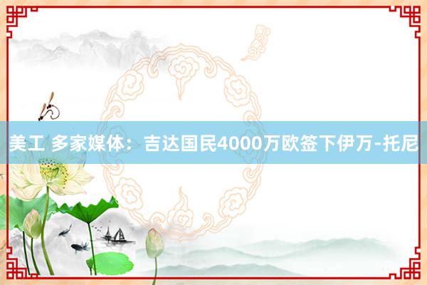 美工 多家媒体：吉达国民4000万欧签下伊万-托尼