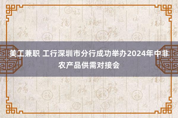 美工兼职 工行深圳市分行成功举办2024年中非农产品供需对接会