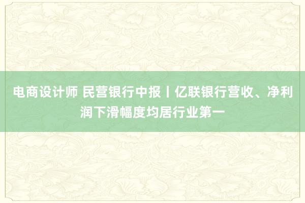 电商设计师 民营银行中报丨亿联银行营收、净利润下滑幅度均居行业第一