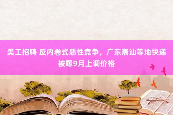 美工招聘 反内卷式恶性竞争，广东潮汕等地快递被曝9月上调价格