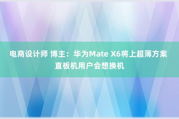 电商设计师 博主：华为Mate X6将上超薄方案 直板机用户会想换机