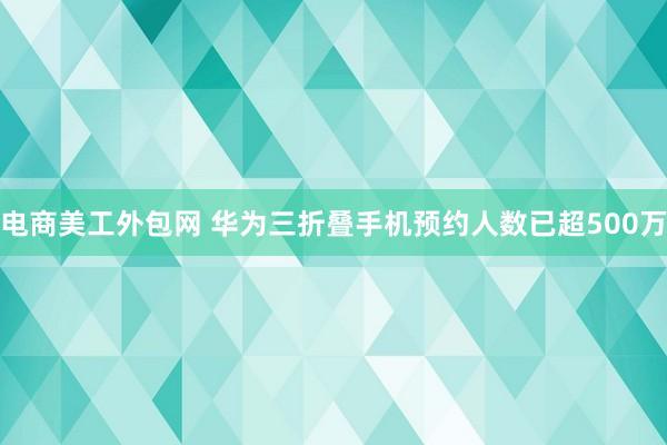 电商美工外包网 华为三折叠手机预约人数已超500万