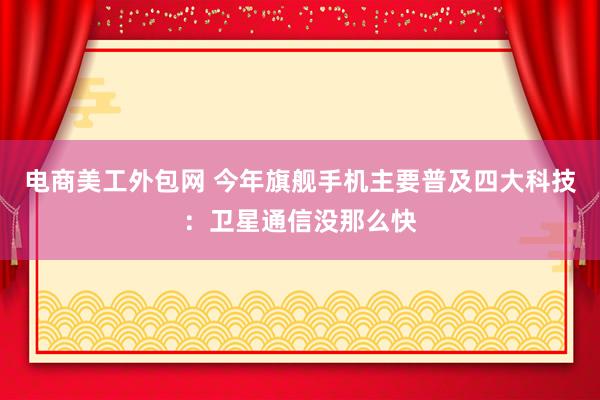 电商美工外包网 今年旗舰手机主要普及四大科技：卫星通信没那么快