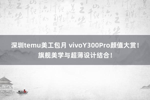 深圳temu美工包月 vivoY300Pro颜值大赏！旗舰美学与超薄设计结合！